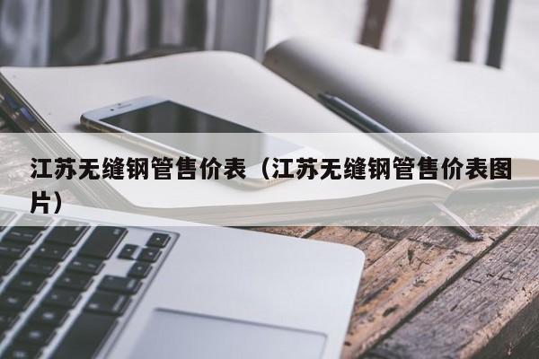 江蘇無(wú)縫鋼管售價(jià)表（江蘇無(wú)縫鋼管售價(jià)表圖片）
