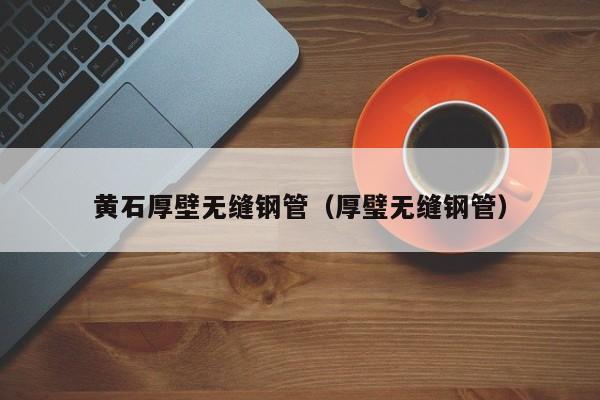 黃石厚壁無(wú)縫鋼管（厚璧無(wú)縫鋼管）