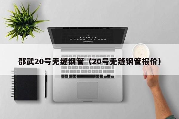 邵武20號(hào)無縫鋼管（20號(hào)無縫鋼管報(bào)價(jià)）