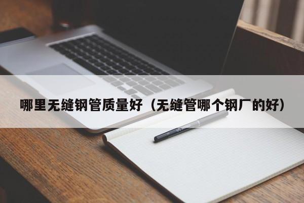 哪里無縫鋼管質量好（無縫管哪個鋼廠的好）