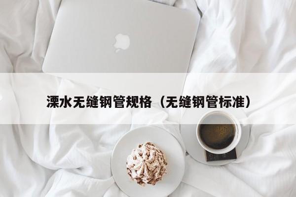 溧水無縫鋼管規(guī)格（無縫鋼管標準）