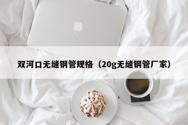 雙河口無縫鋼管規(guī)格（20g無縫鋼管廠家）