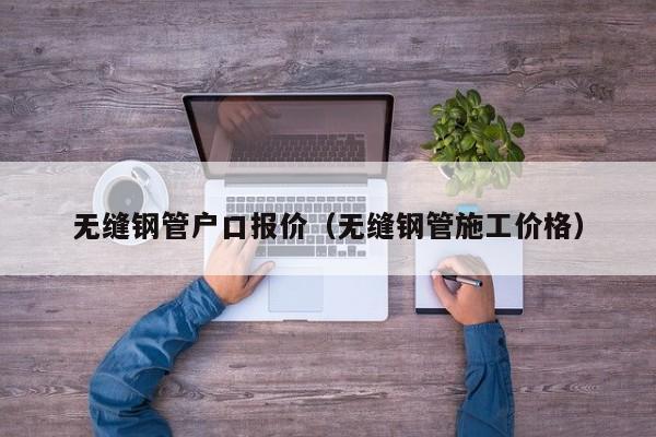 無縫鋼管戶口報價（無縫鋼管施工價格）