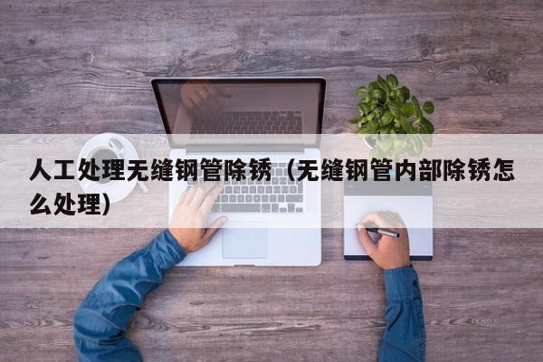 人工處理無縫鋼管除銹（無縫鋼管內(nèi)部除銹怎么處理）