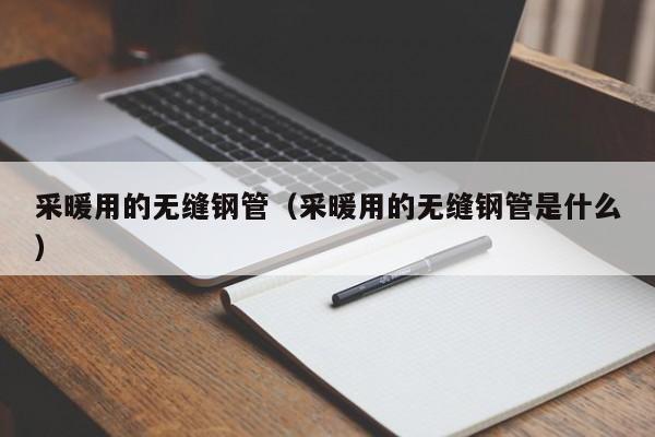 采暖用的無縫鋼管（采暖用的無縫鋼管是什么）