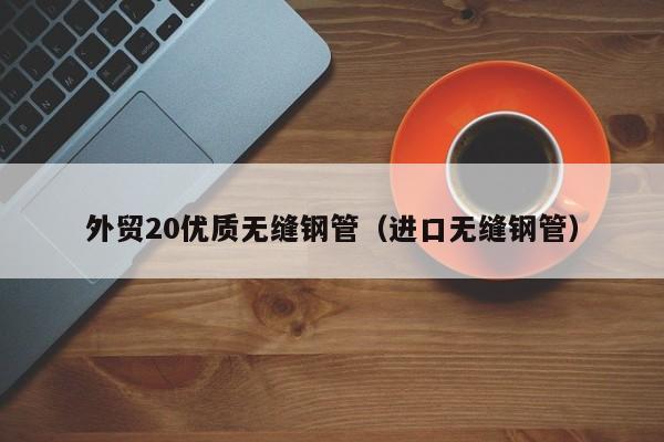 外貿(mào)20優(yōu)質(zhì)無(wú)縫鋼管（進(jìn)口無(wú)縫鋼管）