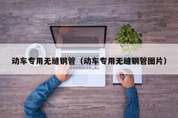 動車專用無縫鋼管（動車專用無縫鋼管圖片）