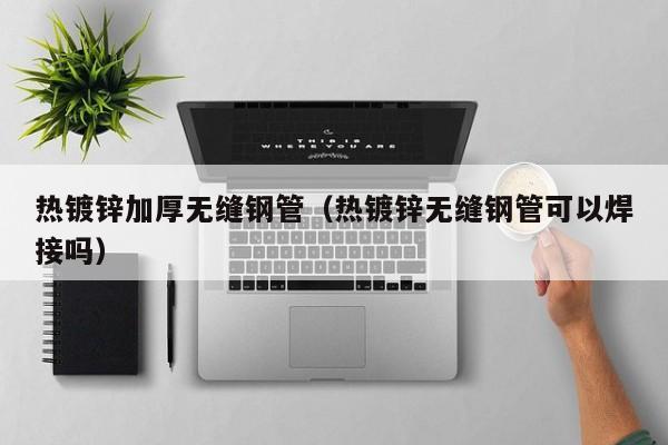 熱鍍鋅加厚無縫鋼管（熱鍍鋅無縫鋼管可以焊接嗎）