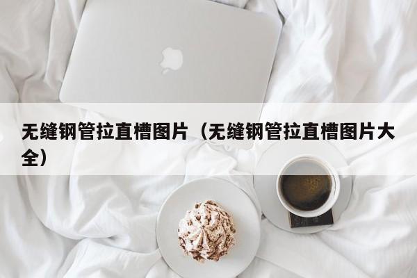 無縫鋼管拉直槽圖片（無縫鋼管拉直槽圖片大全）