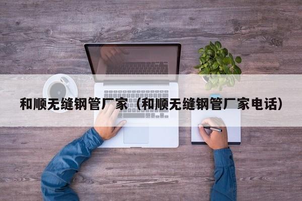 和順無(wú)縫鋼管廠家（和順無(wú)縫鋼管廠家電話）