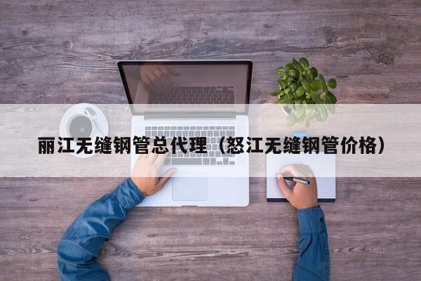 麗江無(wú)縫鋼管總代理（怒江無(wú)縫鋼管價(jià)格）