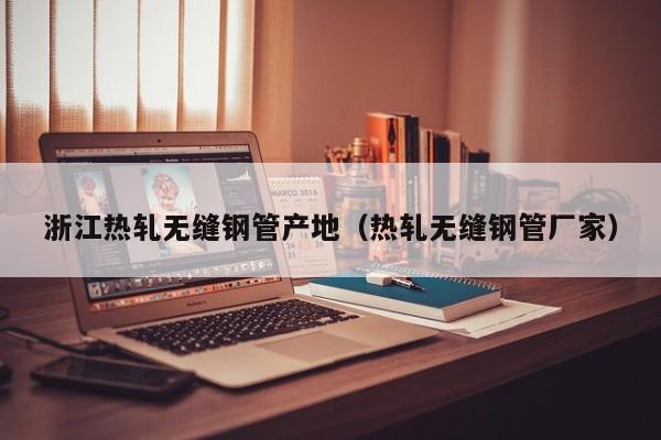 浙江熱軋無縫鋼管產地（熱軋無縫鋼管廠家）