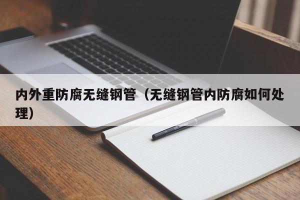 內(nèi)外重防腐無縫鋼管（無縫鋼管內(nèi)防腐如何處理）