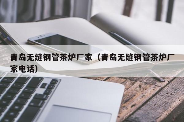 青島無縫鋼管茶爐廠家（青島無縫鋼管茶爐廠家電話）