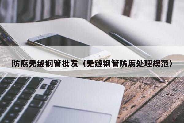 防腐無縫鋼管批發(fā)（無縫鋼管防腐處理規(guī)范）