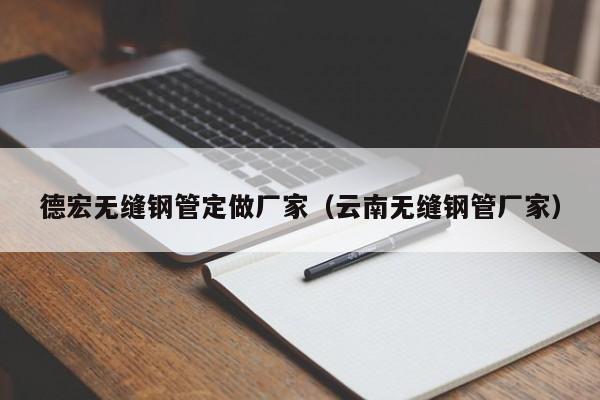 德宏無縫鋼管定做廠家（云南無縫鋼管廠家）