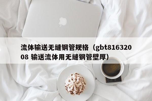 流體輸送無(wú)縫鋼管規(guī)格（gbt81632008 輸送流體用無(wú)縫鋼管壁厚）