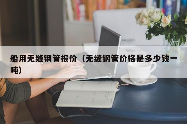 船用無縫鋼管報(bào)價(jià)（無縫鋼管價(jià)格是多少錢一噸）