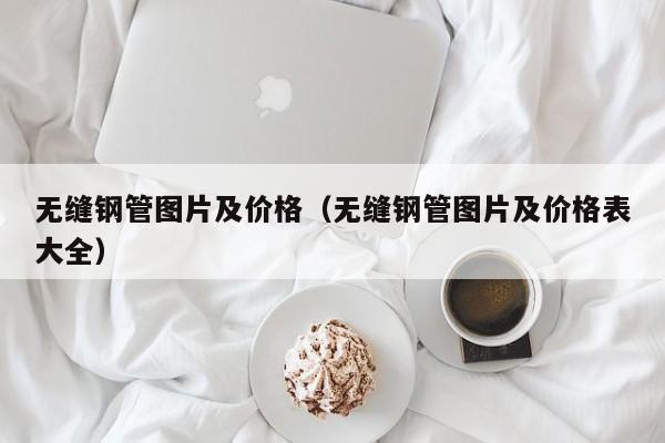 無(wú)縫鋼管圖片及價(jià)格（無(wú)縫鋼管圖片及價(jià)格表大全）