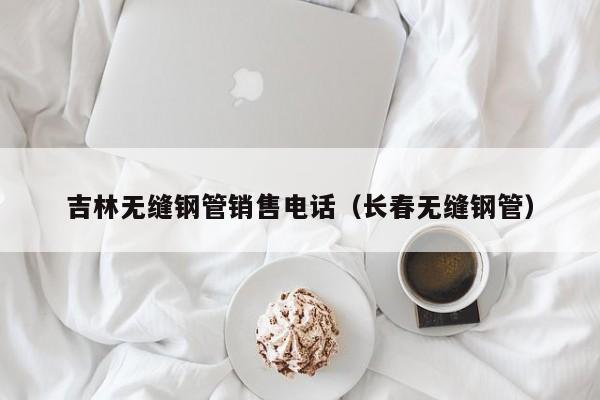 吉林無縫鋼管銷售電話（長春無縫鋼管）