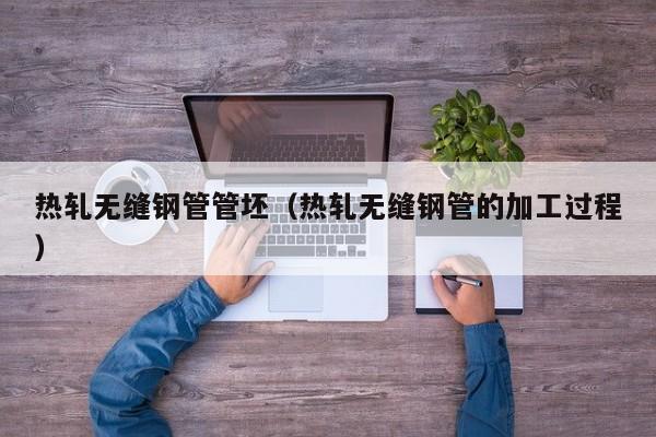 熱軋無縫鋼管管坯（熱軋無縫鋼管的加工過程）