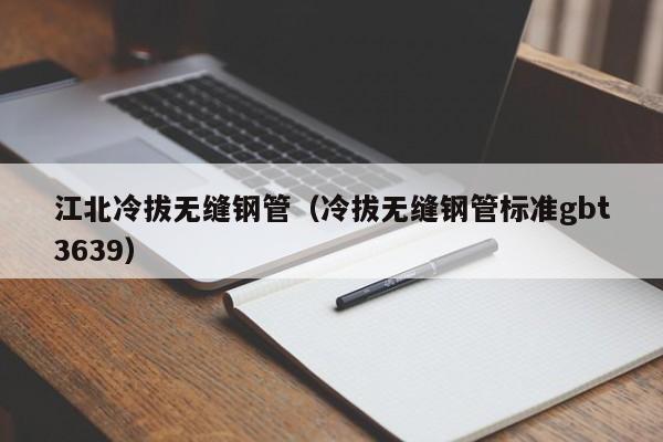 江北冷拔無縫鋼管（冷拔無縫鋼管標(biāo)準(zhǔn)gbt3639）