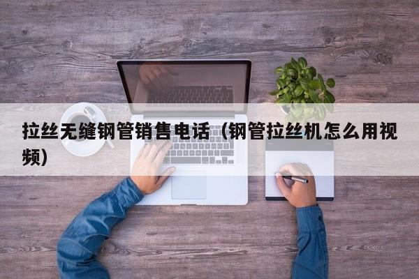拉絲無(wú)縫鋼管銷(xiāo)售電話(huà)（鋼管拉絲機(jī)怎么用視頻）