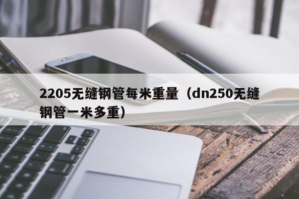 2205無縫鋼管每米重量（dn250無縫鋼管一米多重）