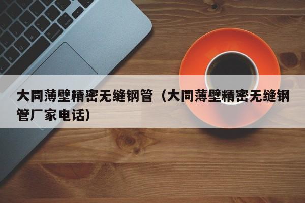 大同薄壁精密無縫鋼管（大同薄壁精密無縫鋼管廠家電話）
