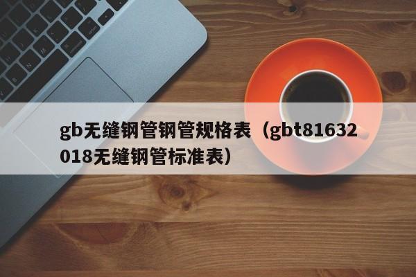 gb無縫鋼管鋼管規(guī)格表（gbt81632018無縫鋼管標(biāo)準(zhǔn)表）