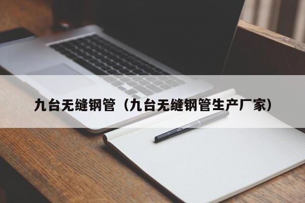 九臺(tái)無(wú)縫鋼管（九臺(tái)無(wú)縫鋼管生產(chǎn)廠家）