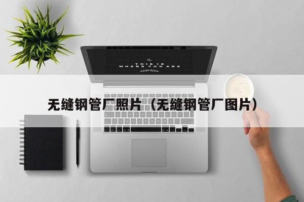 無縫鋼管廠照片（無縫鋼管廠圖片）