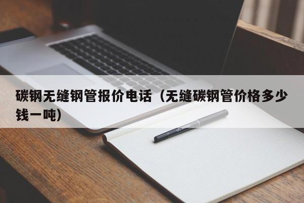 碳鋼無(wú)縫鋼管報(bào)價(jià)電話（無(wú)縫碳鋼管價(jià)格多少錢一噸）