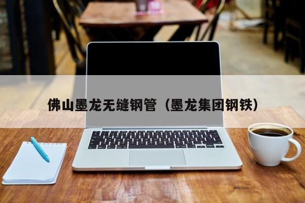 佛山墨龍無縫鋼管（墨龍集團(tuán)鋼鐵）