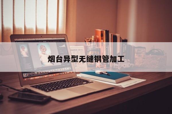 煙臺(tái)異型無縫鋼管加工