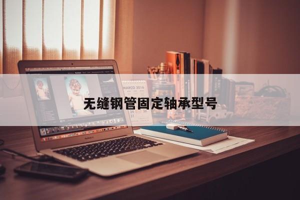 無(wú)縫鋼管固定軸承型號(hào)
