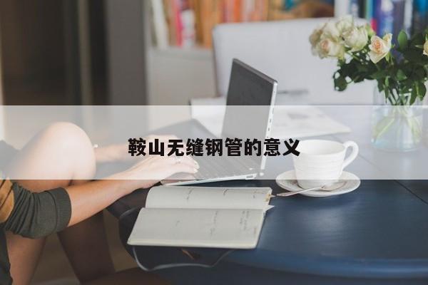 鞍山無縫鋼管的意義