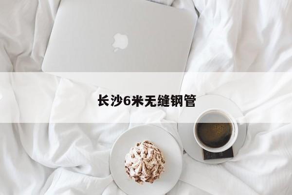 長沙6米無縫鋼管