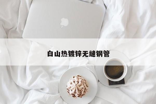 白山熱鍍鋅無縫鋼管