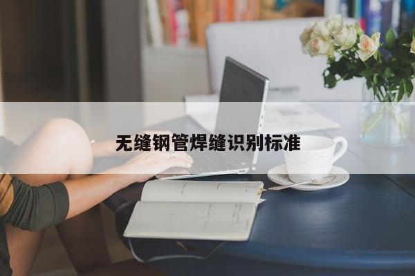 無縫鋼管焊縫識別標(biāo)準(zhǔn)